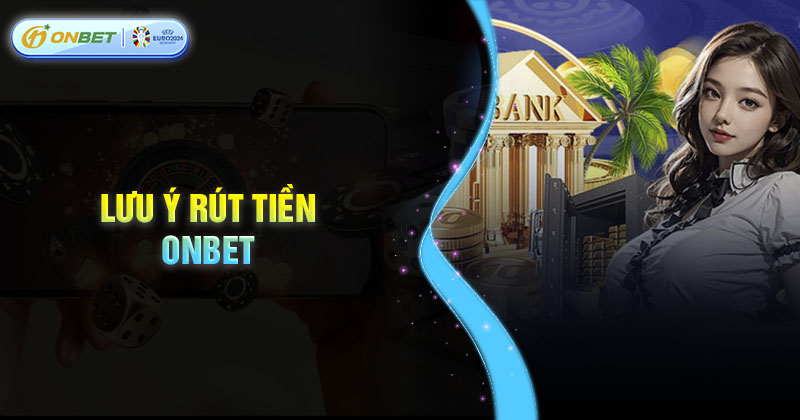 Những lưu ý quan trọng trong quá trình rút tiền Onbet